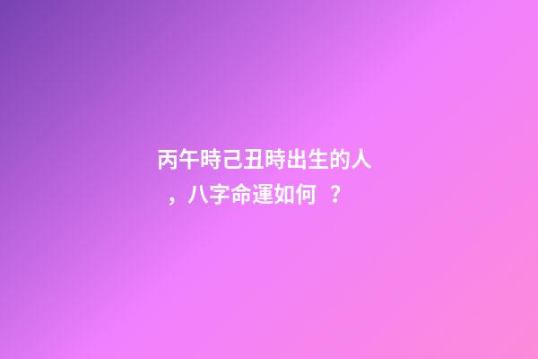 丙午時己丑時出生的人，八字命運如何？